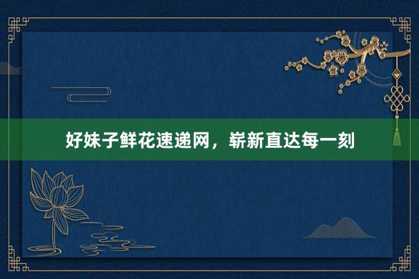 好妹子鲜花速递网，崭新直达每一刻