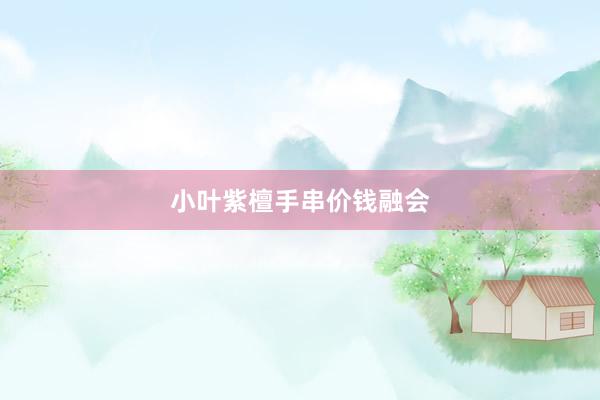小叶紫檀手串价钱融会