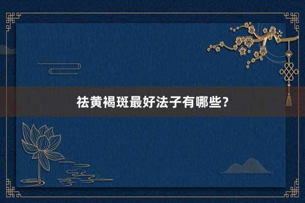 祛黄褐斑最好法子有哪些？