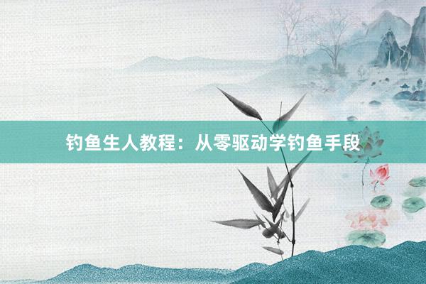 钓鱼生人教程：从零驱动学钓鱼手段