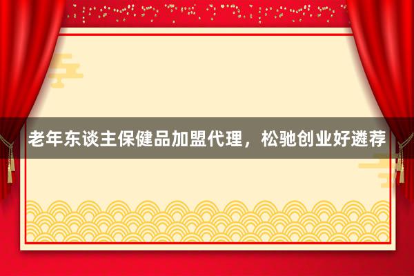 老年东谈主保健品加盟代理，松驰创业好遴荐