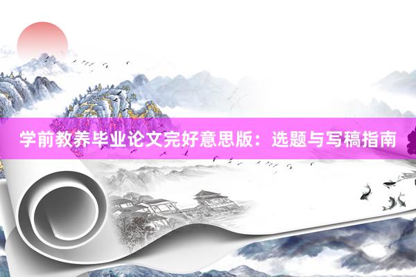 学前教养毕业论文完好意思版：选题与写稿指南